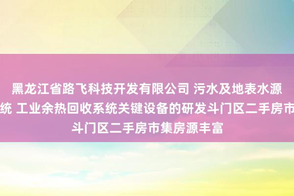 黑龙江省路飞科技开发有限公司 污水及地表水源热泵空调系统 工业余热回收系统关键设备的研发斗门区二手房市集房源丰富