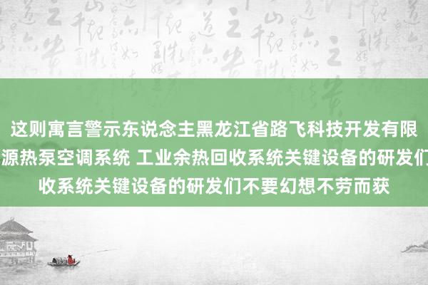 这则寓言警示东说念主黑龙江省路飞科技开发有限公司 污水及地表水源热泵空调系统 工业余热回收系统关键设备的研发们不要幻想不劳而获