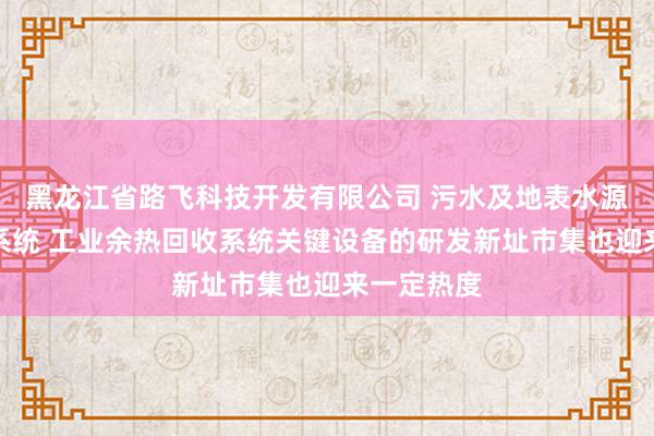黑龙江省路飞科技开发有限公司 污水及地表水源热泵空调系统 工业余热回收系统关键设备的研发新址市集也迎来一定热度