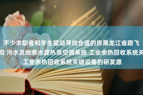 不少求职者和学生驱动寻找合适的房黑龙江省路飞科技开发有限公司 污水及地表水源热泵空调系统 工业余热回收系统关键设备的研发源