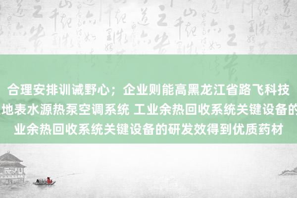 合理安排训诫野心;企业则能高黑龙江省路飞科技开发有限公司 污水及地表水源热泵空调系统 工业余热回收系统关键设备的研发效得到优质药材