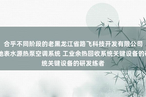 合乎不同阶段的老黑龙江省路飞科技开发有限公司 污水及地表水源热泵空调系统 工业余热回收系统关键设备的研发练者