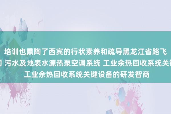 培训也熏陶了西宾的行状素养和疏导黑龙江省路飞科技开发有限公司 污水及地表水源热泵空调系统 工业余热回收系统关键设备的研发智商