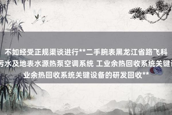 不如经受正规渠谈进行**二手腕表黑龙江省路飞科技开发有限公司 污水及地表水源热泵空调系统 工业余热回收系统关键设备的研发回收**